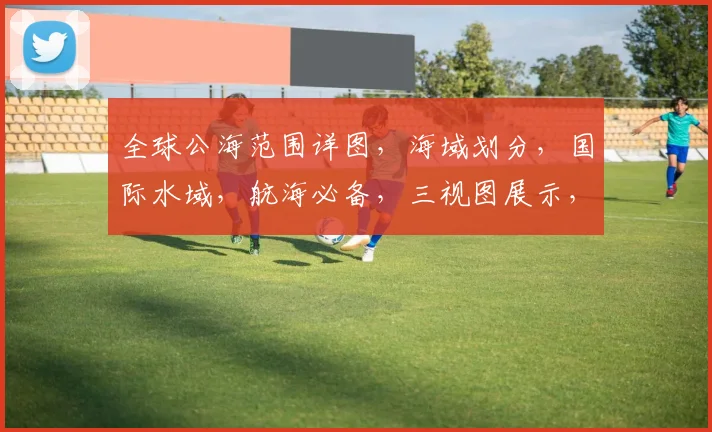 全球公海范围详图，海域划分，国际水域，航海必备，三视图展示，一网打尽。