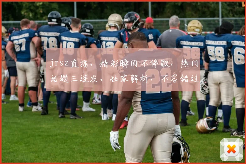 jrsz直播，精彩瞬间不停歇，热门话题三连发，独家解析，不容错过