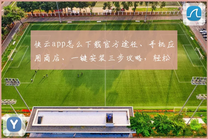 快云app怎么下载官方途径、手机应用商店、一键安装三步攻略，轻松掌握