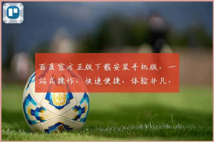 百度官方正版下载安装手机版，一站式操作，快速便捷，体验非凡，三步搞定，轻松享受