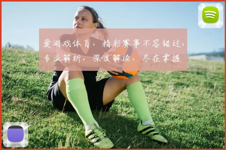 爱游戏体育，精彩赛事不容错过，专业解析，深度解读，尽在掌握