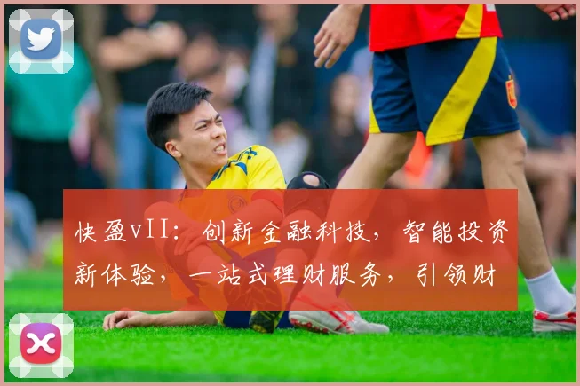 快盈vII：创新金融科技，智能投资新体验，一站式理财服务，引领财富增长之路，
