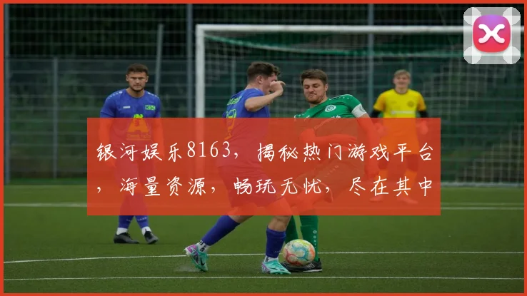银河娱乐8163，揭秘热门游戏平台，海量资源，畅玩无忧，尽在其中，不容错过
