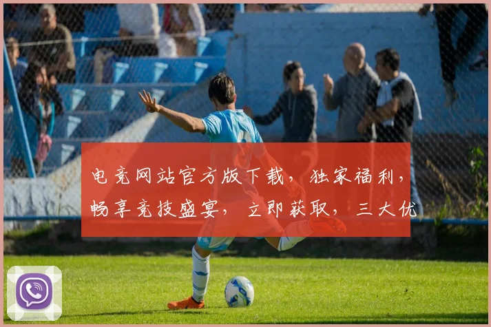 电竞网站官方版下载，独家福利，畅享竞技盛宴，立即获取，三大优势，必选必备