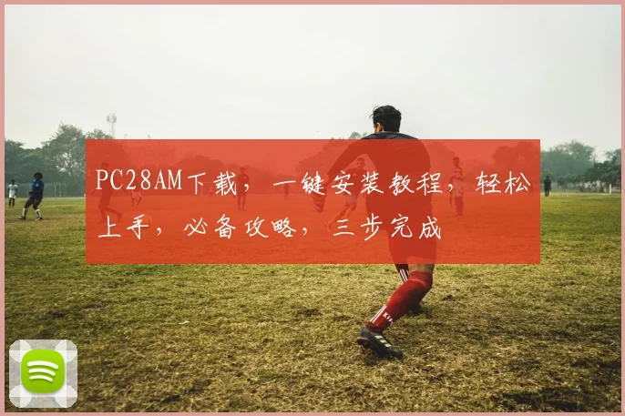 PC28AM下载，一键安装教程，轻松上手，必备攻略，三步完成