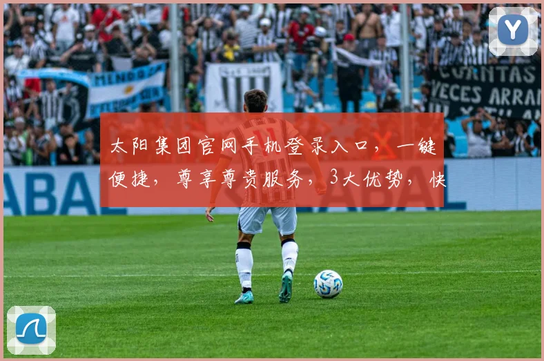 太阳集团官网手机登录入口，一键便捷，尊享尊贵服务，3大优势，快速登录