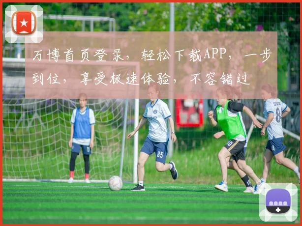万博首页登录，轻松下载APP，一步到位，享受极速体验，不容错过