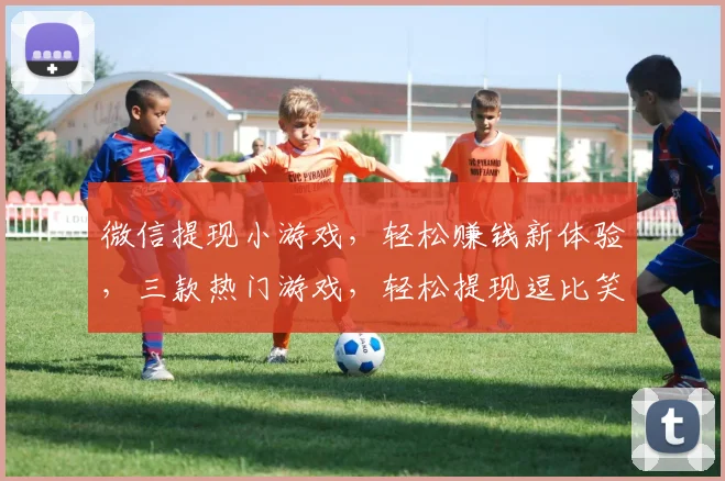 微信提现小游戏，轻松赚钱新体验，三款热门游戏，轻松提现逗比笑料，快来挑战吧