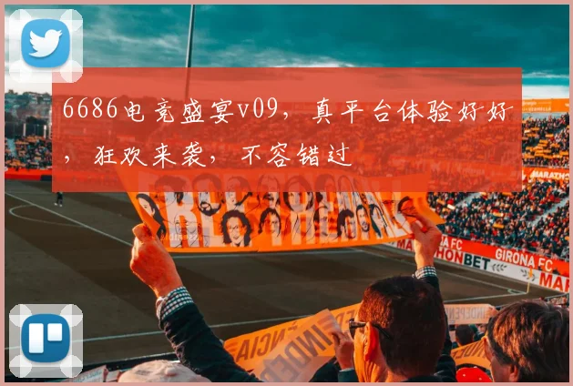 6686电竞盛宴v09，真平台体验好好，狂欢来袭，不容错过