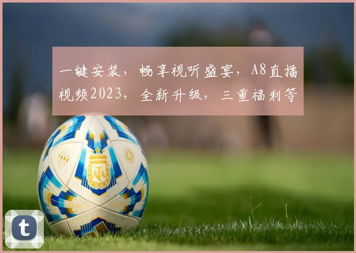 一键安装，畅享视听盛宴，A8直播视频2023，全新升级，三重福利等你来