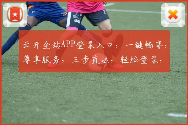 云开全站APP登录入口，一键畅享，尊享服务，三步直达，轻松登录，体验非凡