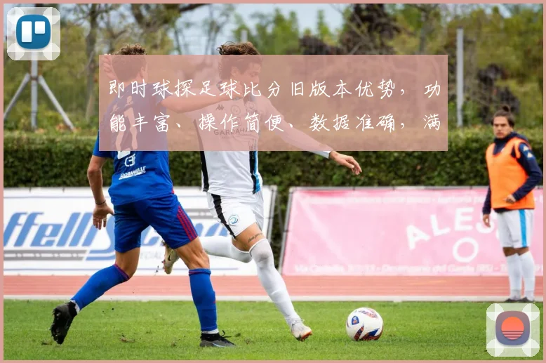 即时球探足球比分旧版本优势，功能丰富、操作简便、数据准确，满足专业需求，值得信赖，