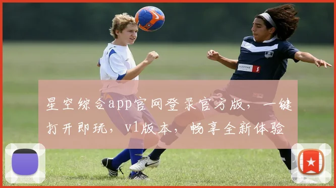 星空综合app官网登录官方版，一键打开即玩，v1版本，畅享全新体验，不容错过