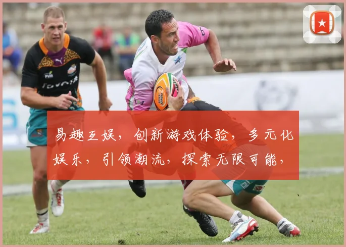 易趣互娱，创新游戏体验，多元化娱乐，引领潮流，探索无限可能，打造精彩生活