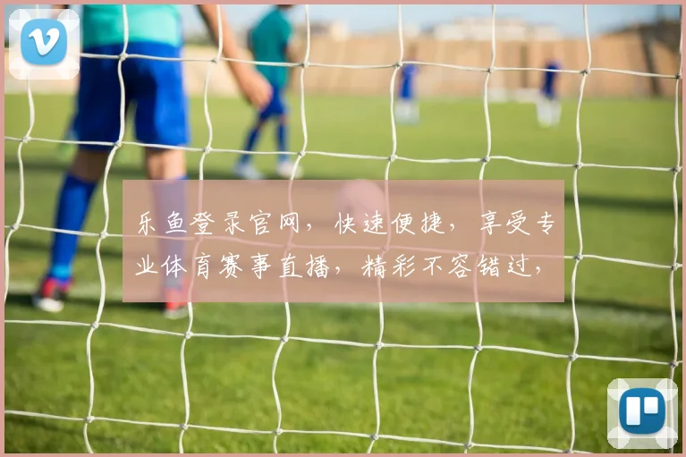 乐鱼登录官网，快速便捷，享受专业体育赛事直播，精彩不容错过，立即体验